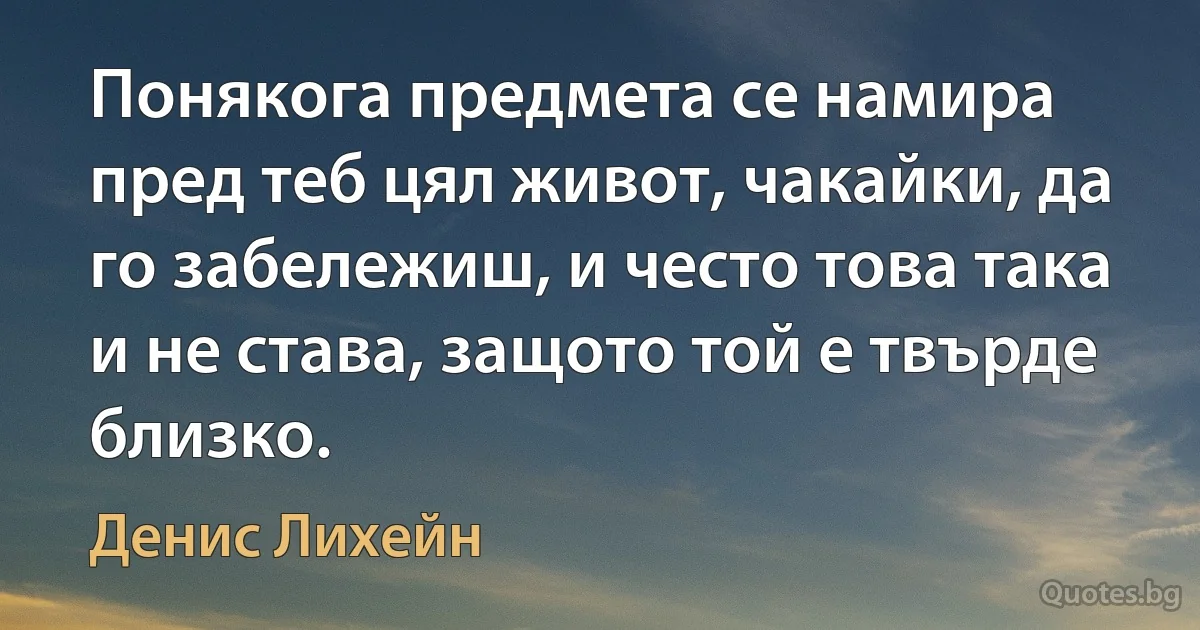 Понякога предмета се намира пред теб цял живот, чакайки, да го забележиш, и често това така и не става, защото той е твърде близко. (Денис Лихейн)