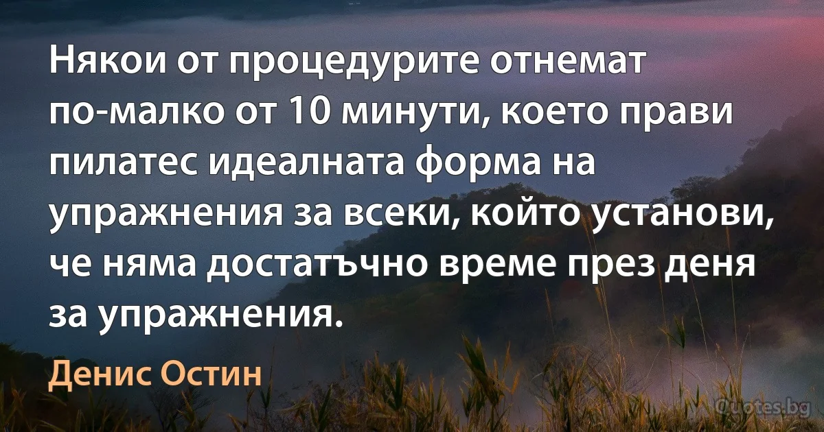 Някои от процедурите отнемат по-малко от 10 минути, което прави пилатес идеалната форма на упражнения за всеки, който установи, че няма достатъчно време през деня за упражнения. (Денис Остин)