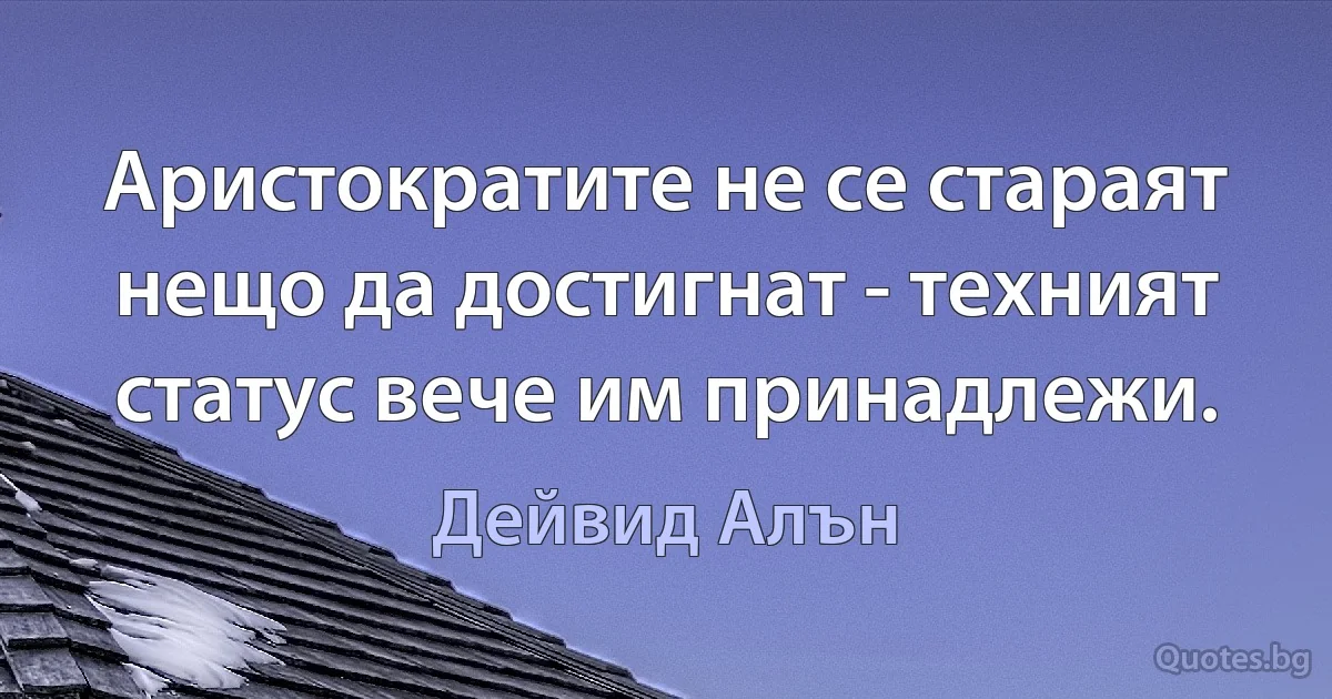 Аристократите не се стараят нещо да достигнат - техният статус вече им принадлежи. (Дейвид Алън)