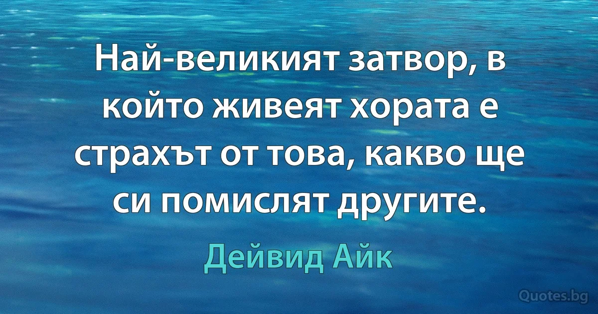 Най-великият затвор, в който живеят хората е страхът от това, какво ще си помислят другите. (Дейвид Айк)