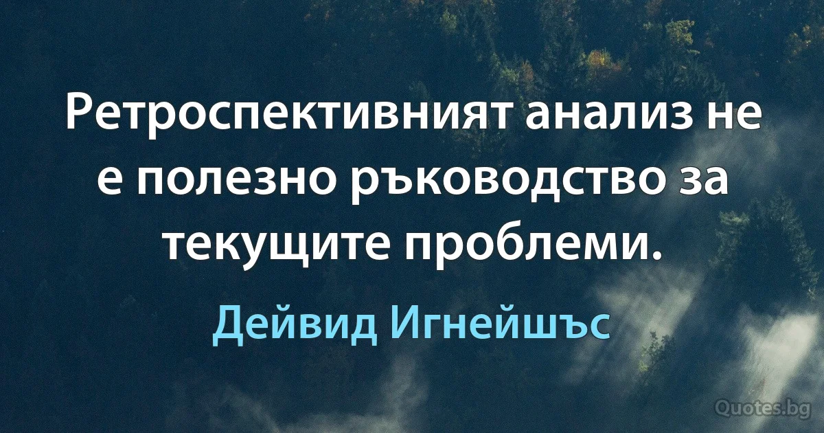 Ретроспективният анализ не е полезно ръководство за текущите проблеми. (Дейвид Игнейшъс)