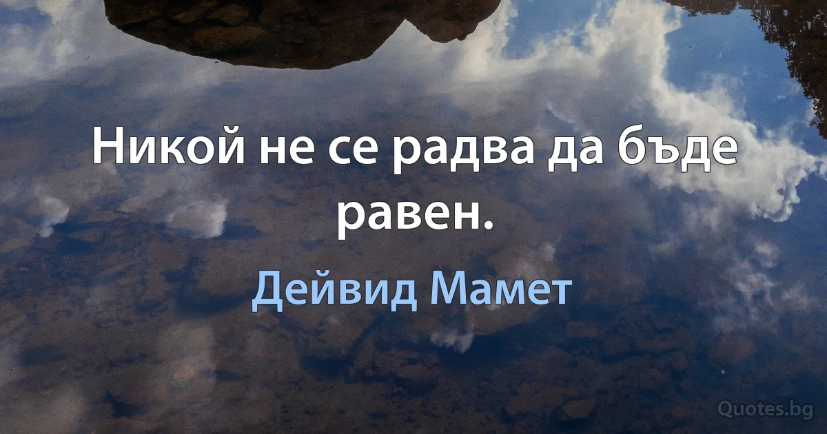 Никой не се радва да бъде равен. (Дейвид Мамет)