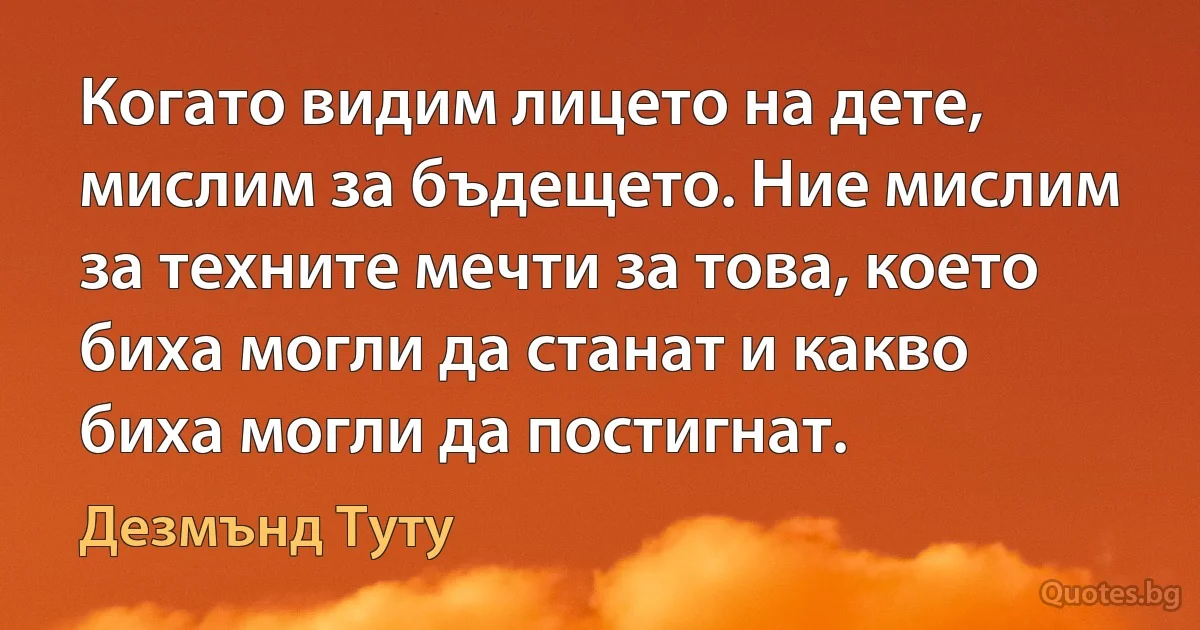 Когато видим лицето на дете, мислим за бъдещето. Ние мислим за техните мечти за това, което биха могли да станат и какво биха могли да постигнат. (Дезмънд Туту)