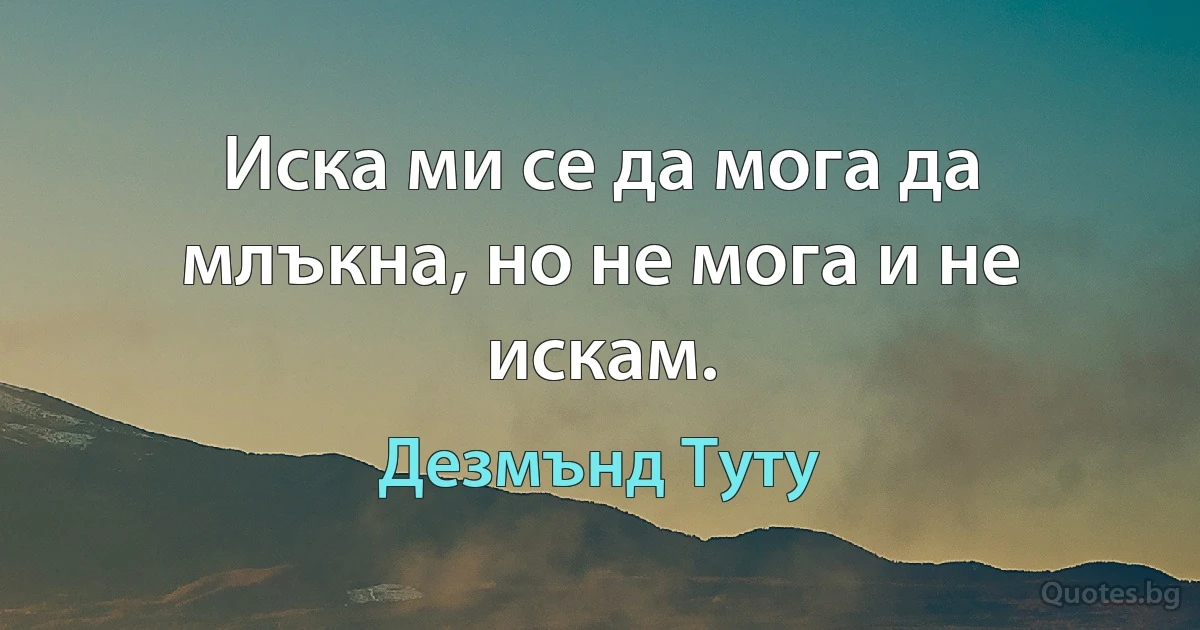 Иска ми се да мога да млъкна, но не мога и не искам. (Дезмънд Туту)