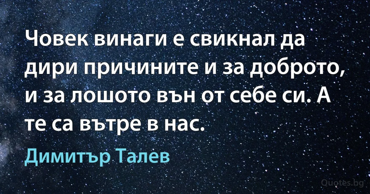 Човек винаги е свикнал да дири причините и за доброто, и за лошото вън от себе си. А те са вътре в нас. (Димитър Талев)