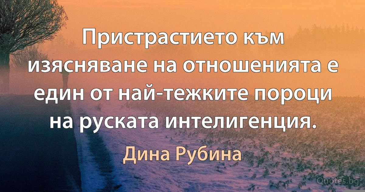 Пристрастието към изясняване на отношенията е един от най-тежките пороци на руската интелигенция. (Дина Рубина)