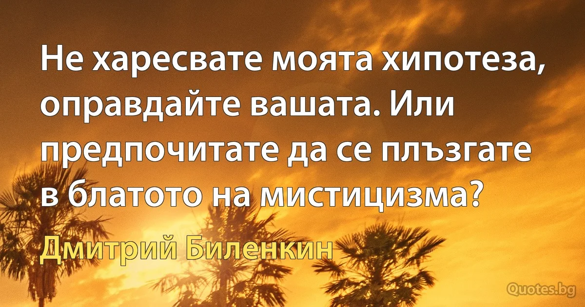 Не харесвате моята хипотеза, оправдайте вашата. Или предпочитате да се плъзгате в блатото на мистицизма? (Дмитрий Биленкин)