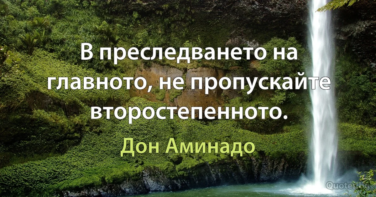 В преследването на главното, не пропускайте второстепенното. (Дон Аминадо)