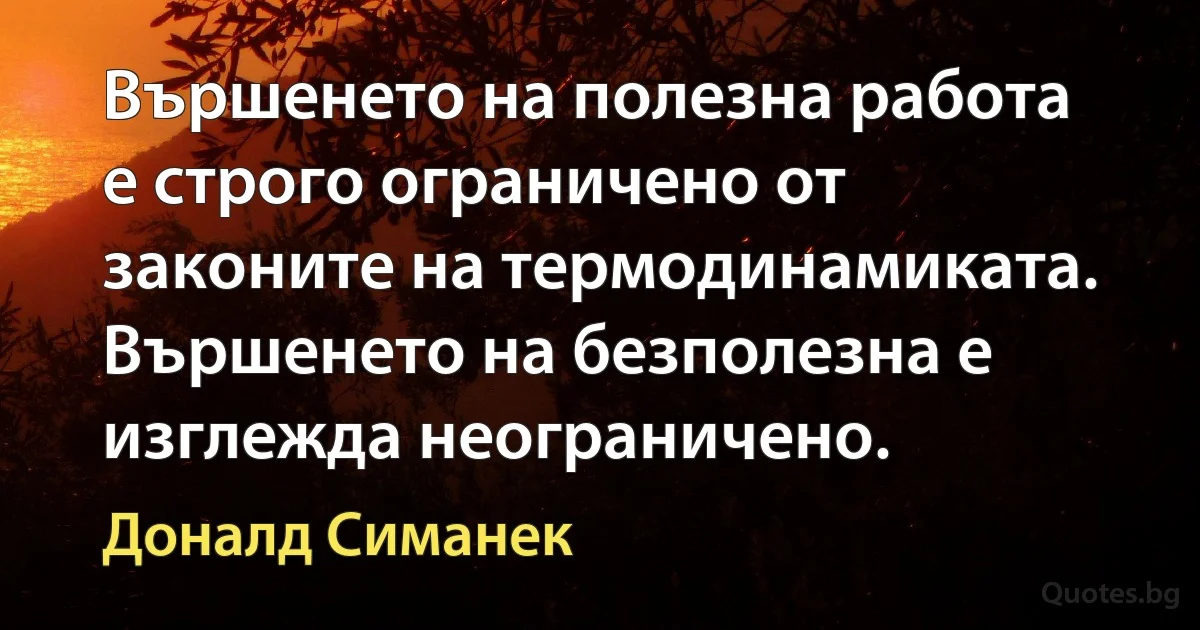 Вършенето на полезна работа е строго ограничено от законите на термодинамиката. Вършенето на безполезна е изглежда неограничено. (Доналд Симанек)