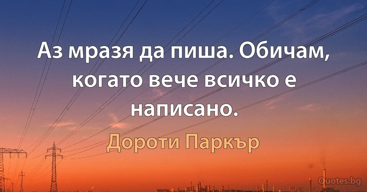 Аз мразя да пиша. Обичам, когато вече всичко е написано. (Дороти Паркър)