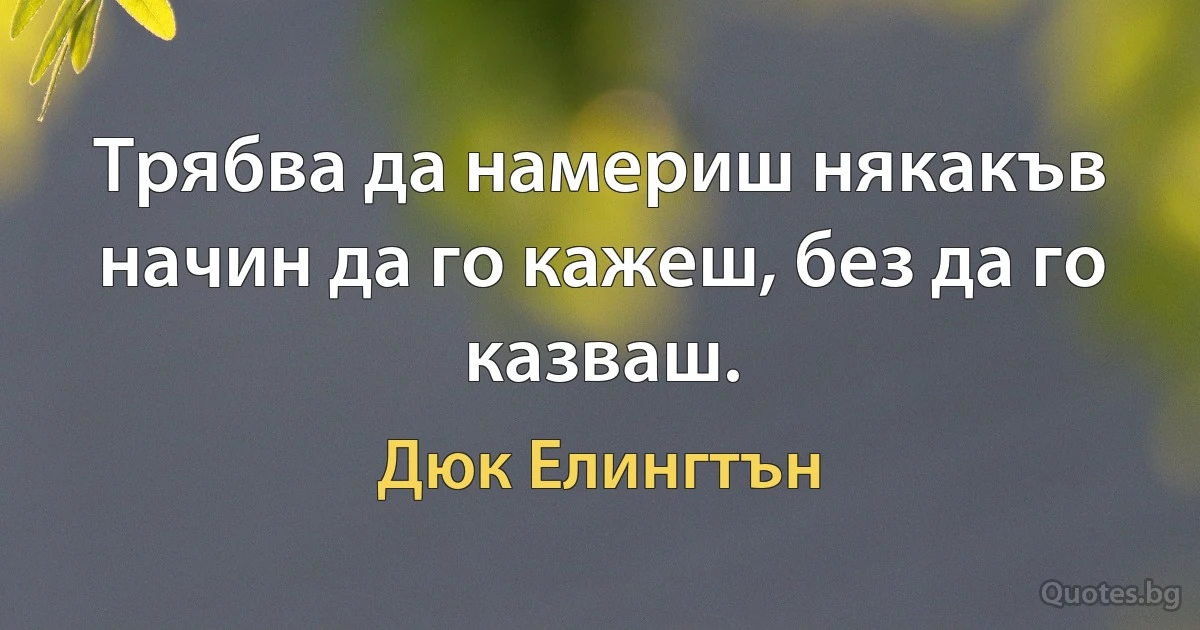 Трябва да намериш някакъв начин да го кажеш, без да го казваш. (Дюк Елингтън)