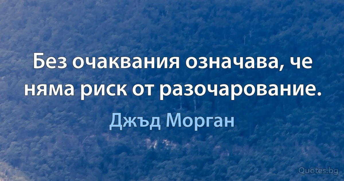 Без очаквания означава, че няма риск от разочарование. (Джъд Морган)