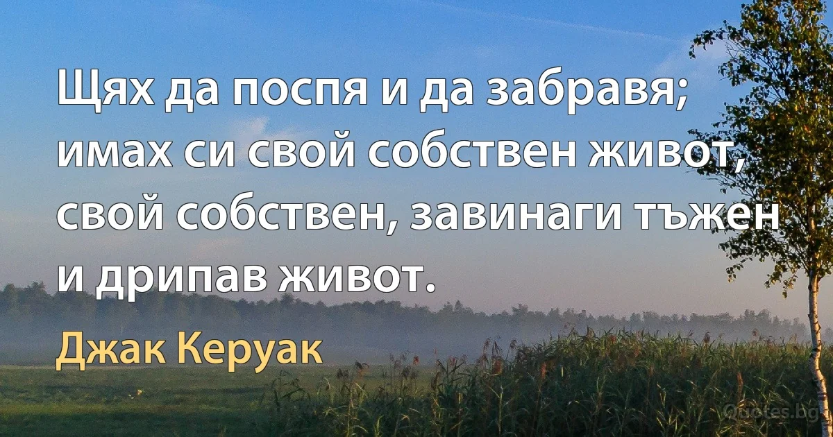 Щях да поспя и да забравя; имах си свой собствен живот, свой собствен, завинаги тъжен и дрипав живот. (Джак Керуак)