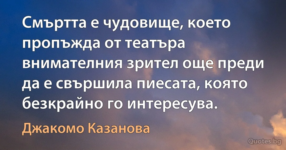 Смъртта е чудовище, което пропъжда от театъра внимателния зрител още преди да е свършила пиесата, която безкрайно го интересува. (Джакомо Казанова)