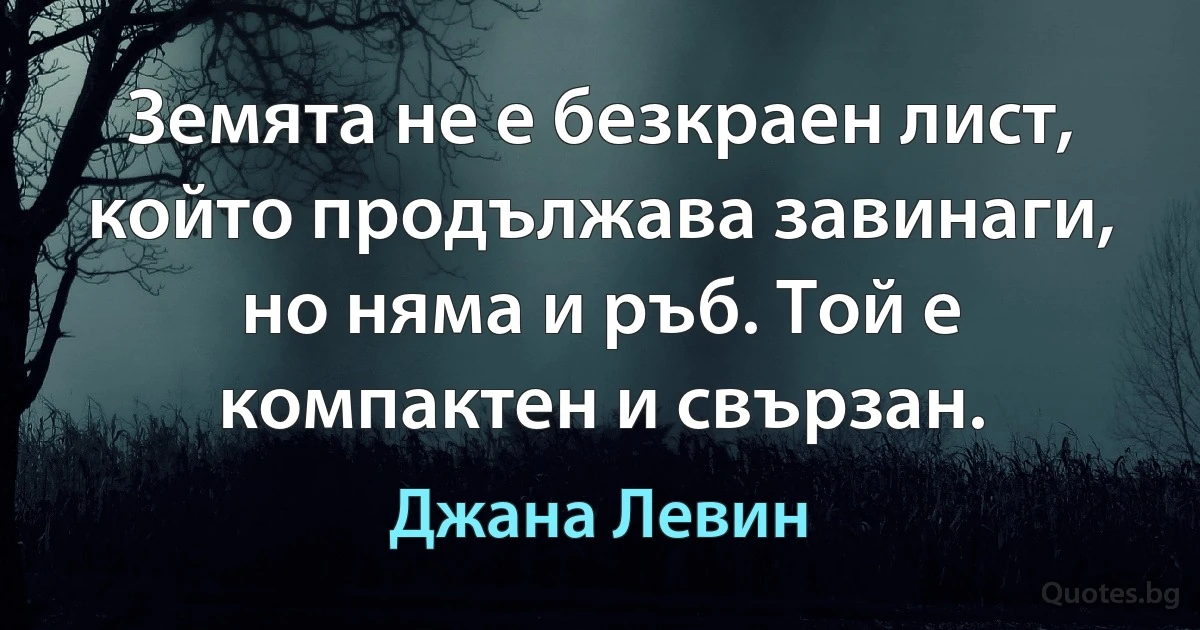 Земята не е безкраен лист, който продължава завинаги, но няма и ръб. Той е компактен и свързан. (Джана Левин)