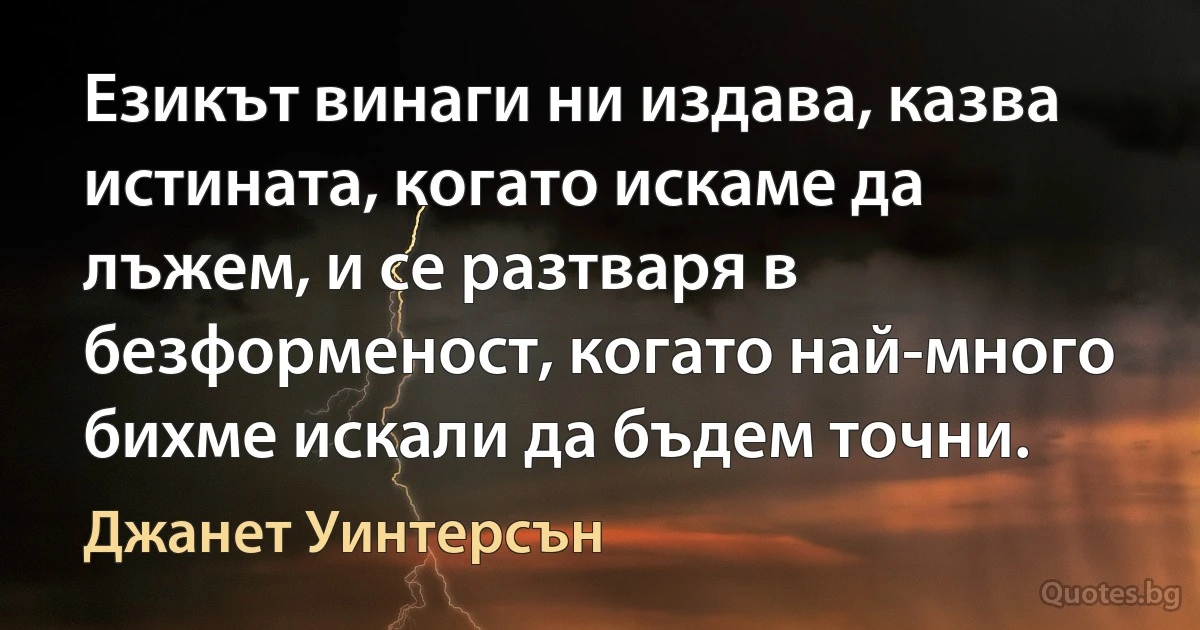 Езикът винаги ни издава, казва истината, когато искаме да лъжем, и се разтваря в безформеност, когато най-много бихме искали да бъдем точни. (Джанет Уинтерсън)