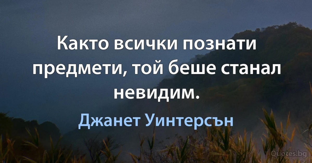 Както всички познати предмети, той беше станал невидим. (Джанет Уинтерсън)