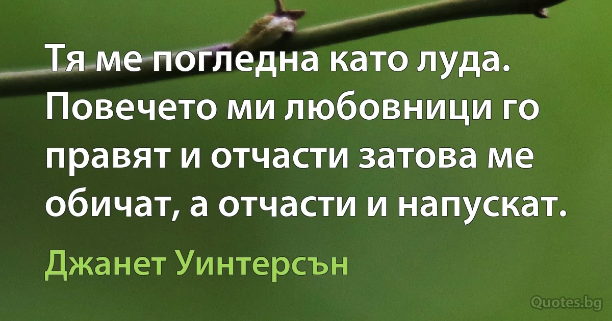 Тя ме погледна като луда. Повечето ми любовници го правят и отчасти затова ме обичат, а отчасти и напускат. (Джанет Уинтерсън)