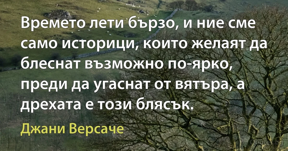 Времето лети бързо, и ние сме само историци, които желаят да блеснат възможно по-ярко, преди да угаснат от вятъра, а дрехата е този блясък. (Джани Версаче)