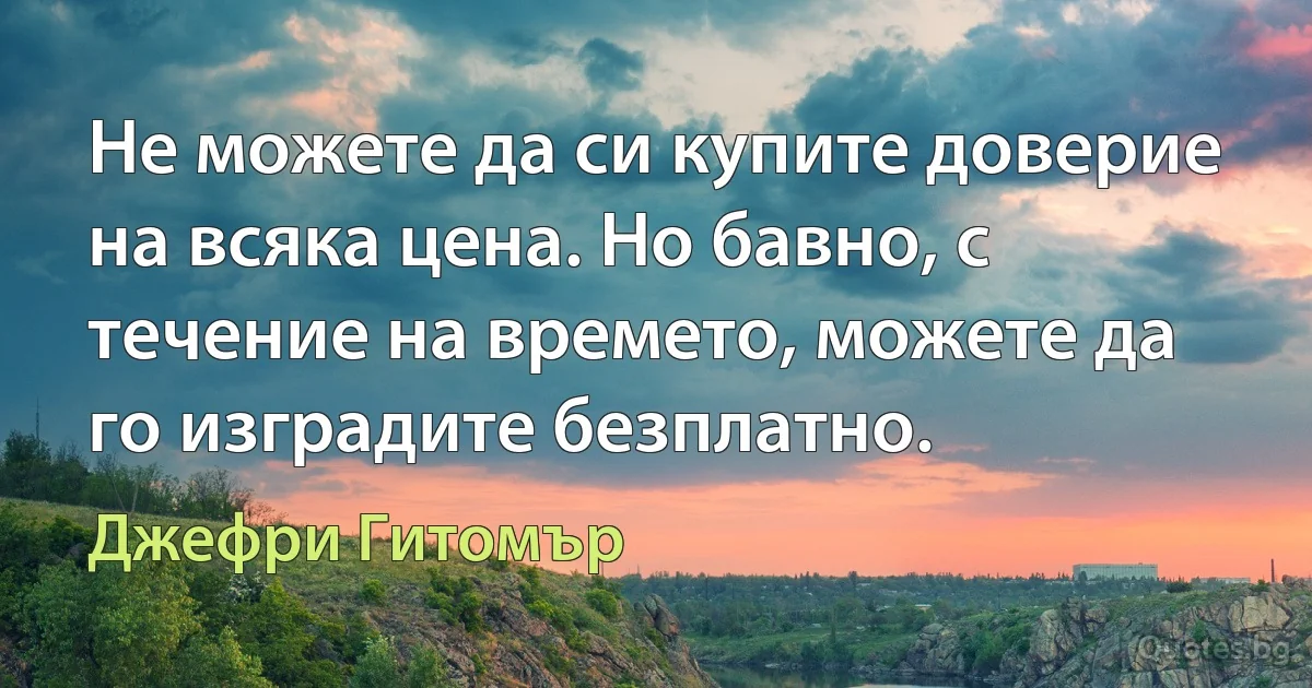 Не можете да си купите доверие на всяка цена. Но бавно, с течение на времето, можете да го изградите безплатно. (Джефри Гитомър)