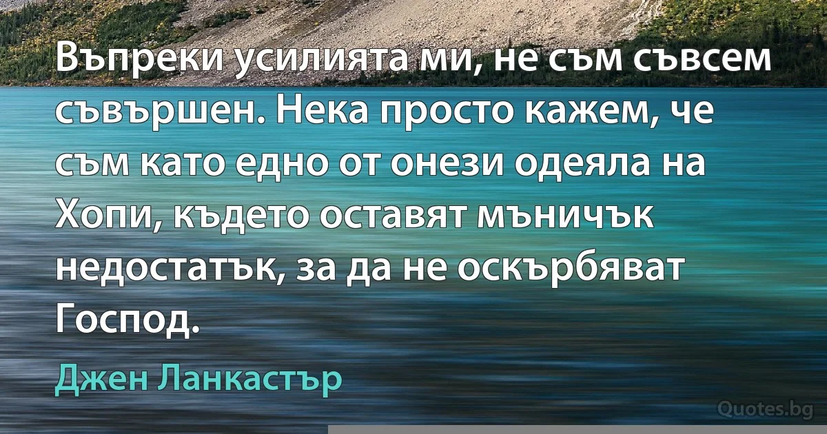 Въпреки усилията ми, не съм съвсем съвършен. Нека просто кажем, че съм като едно от онези одеяла на Хопи, където оставят мъничък недостатък, за да не оскърбяват Господ. (Джен Ланкастър)