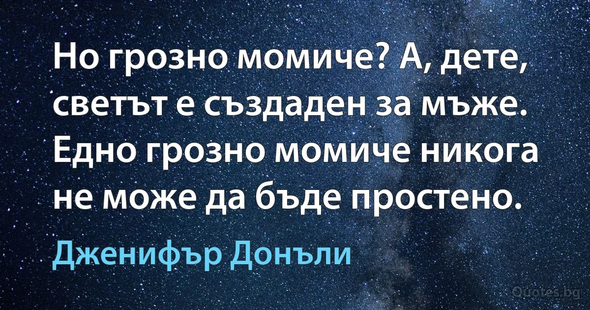 Но грозно момиче? А, дете, светът е създаден за мъже. Едно грозно момиче никога не може да бъде простено. (Дженифър Донъли)