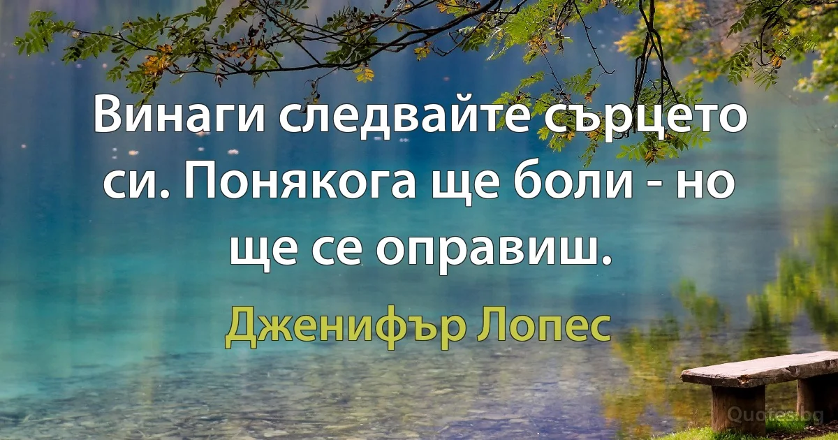 Винаги следвайте сърцето си. Понякога ще боли - но ще се оправиш. (Дженифър Лопес)