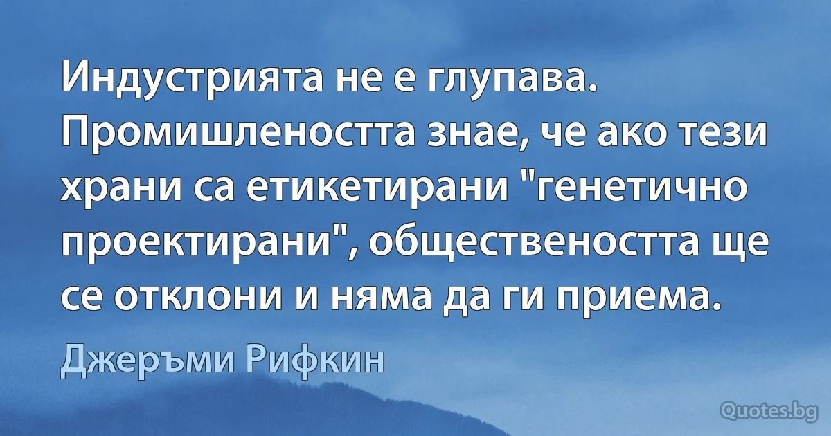 Индустрията не е глупава. Промишлеността знае, че ако тези храни са етикетирани "генетично проектирани", обществеността ще се отклони и няма да ги приема. (Джеръми Рифкин)