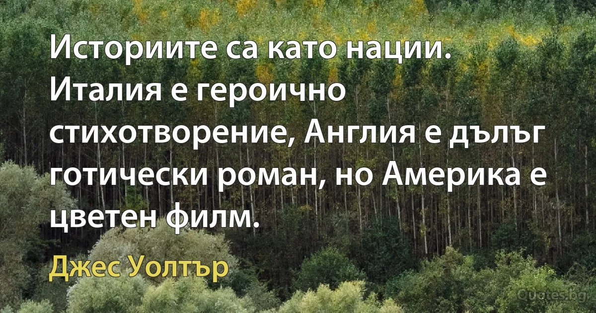 Историите са като нации. Италия е героично стихотворение, Англия е дълъг готически роман, но Америка е цветен филм. (Джес Уолтър)