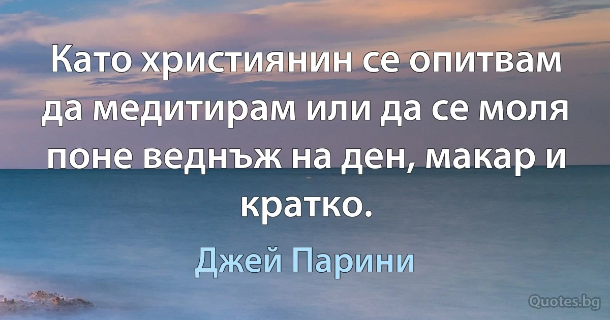 Като християнин се опитвам да медитирам или да се моля поне веднъж на ден, макар и кратко. (Джей Парини)