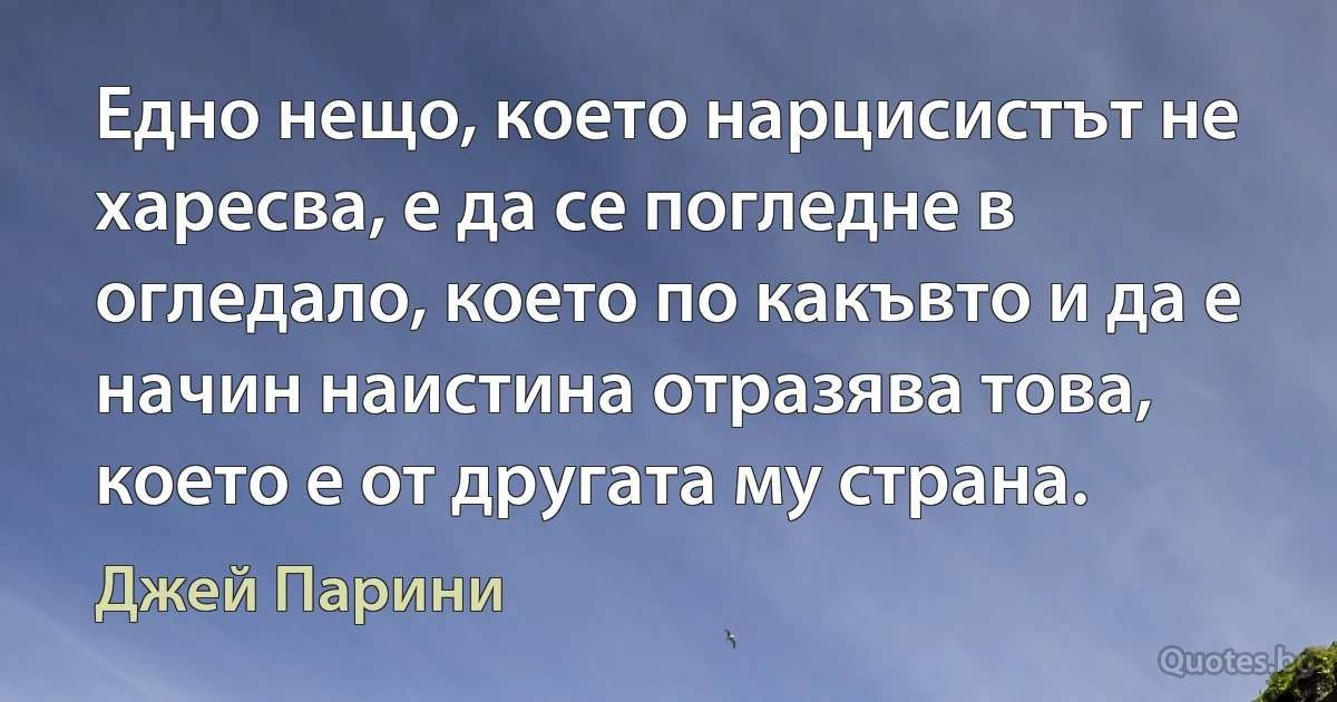 Едно нещо, което нарцисистът не харесва, е да се погледне в огледало, което по какъвто и да е начин наистина отразява това, което е от другата му страна. (Джей Парини)