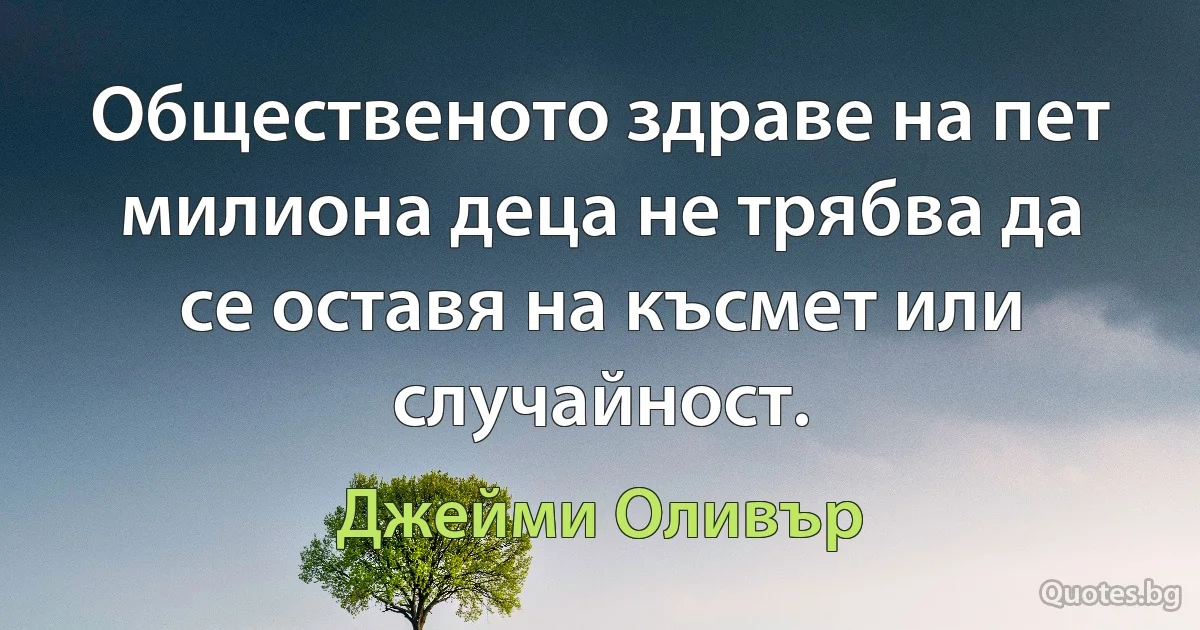 Общественото здраве на пет милиона деца не трябва да се оставя на късмет или случайност. (Джейми Оливър)