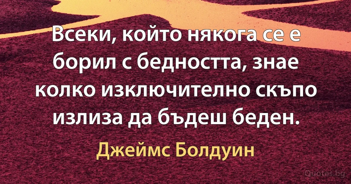 Всеки, който някога се е борил с бедността, знае колко изключително скъпо излиза да бъдеш беден. (Джеймс Болдуин)