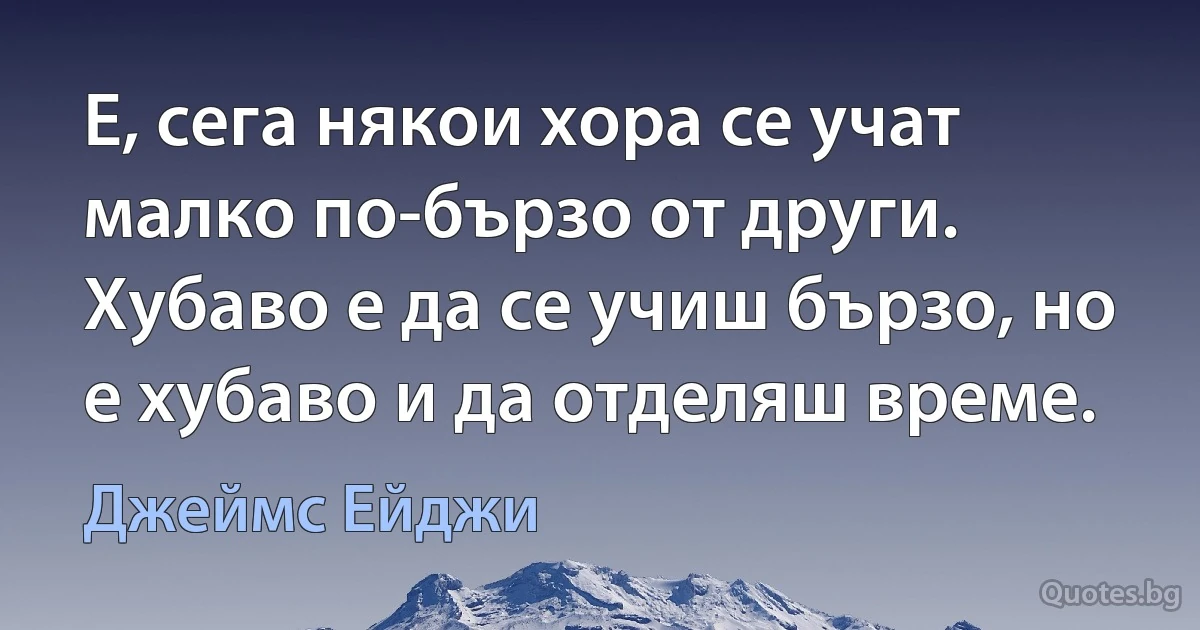 Е, сега някои хора се учат малко по-бързо от други. Хубаво е да се учиш бързо, но е хубаво и да отделяш време. (Джеймс Ейджи)