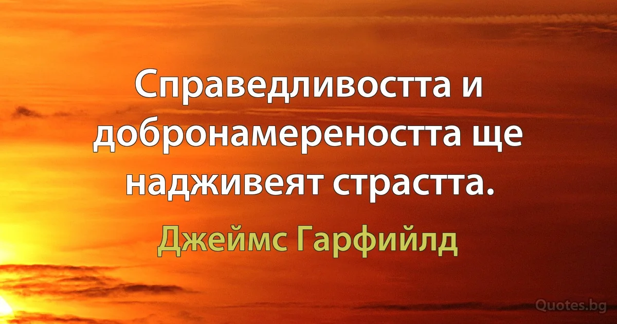 Справедливостта и добронамереността ще надживеят страстта. (Джеймс Гарфийлд)