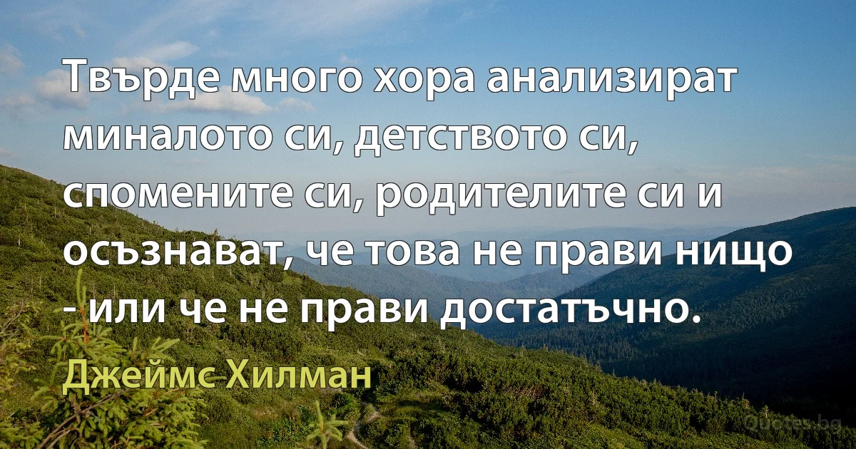 Твърде много хора анализират миналото си, детството си, спомените си, родителите си и осъзнават, че това не прави нищо - или че не прави достатъчно. (Джеймс Хилман)