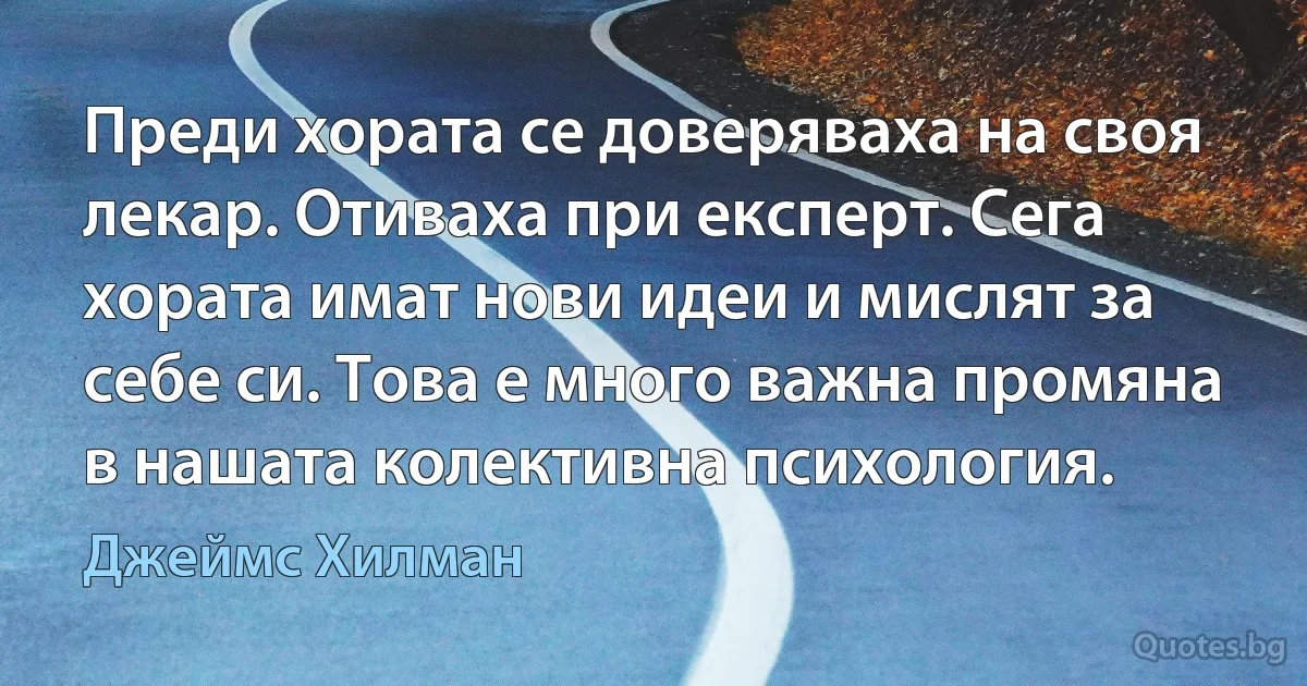 Преди хората се доверяваха на своя лекар. Отиваха при експерт. Сега хората имат нови идеи и мислят за себе си. Това е много важна промяна в нашата колективна психология. (Джеймс Хилман)