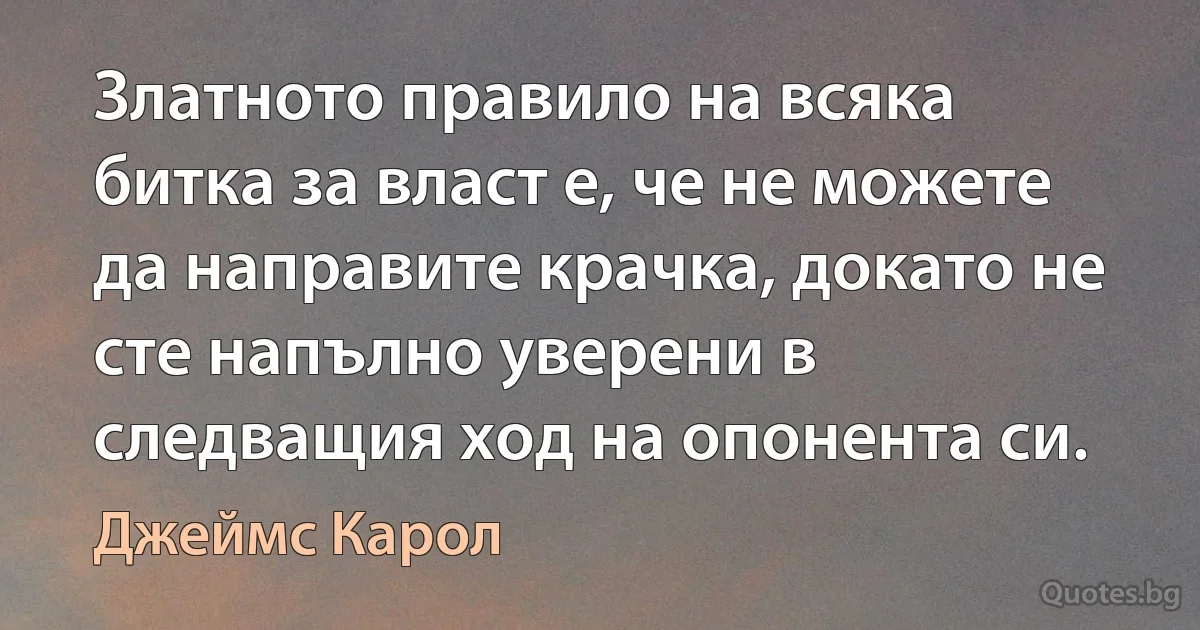 Златното правило на всяка битка за власт е, че не можете да направите крачка, докато не сте напълно уверени в следващия ход на опонента си. (Джеймс Карол)