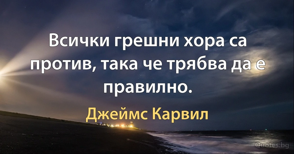 Всички грешни хора са против, така че трябва да е правилно. (Джеймс Карвил)