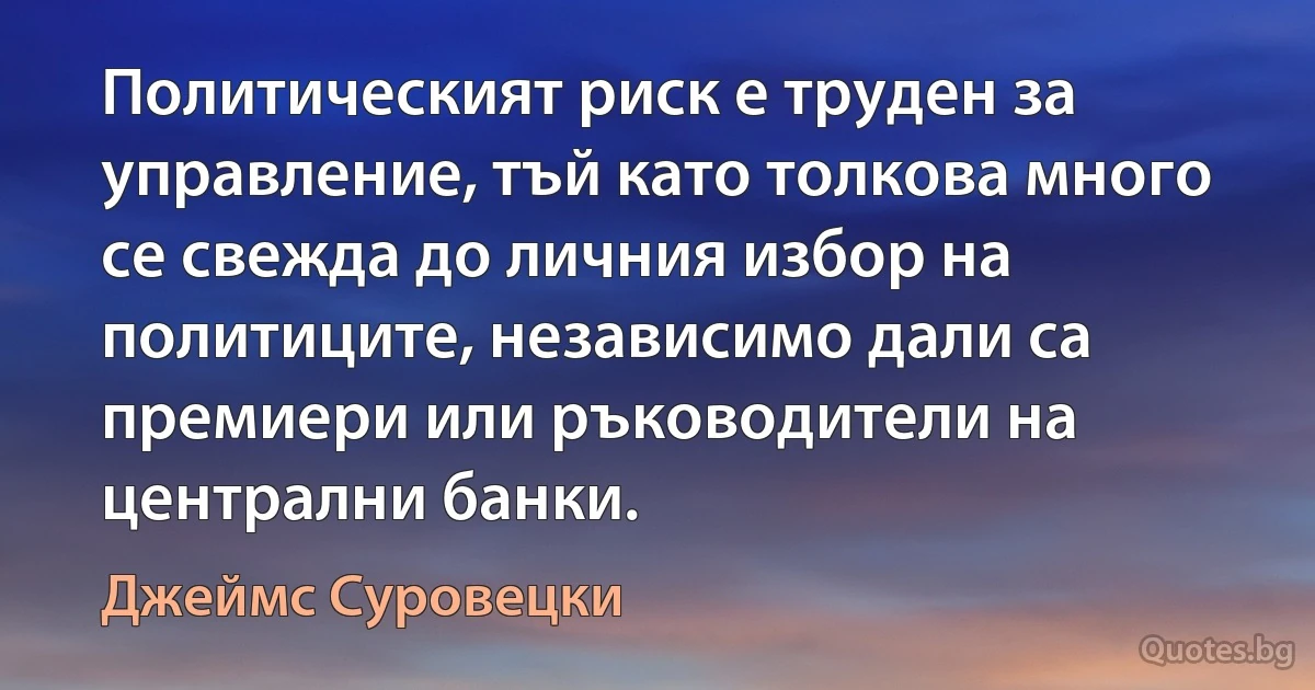 Политическият риск е труден за управление, тъй като толкова много се свежда до личния избор на политиците, независимо дали са премиери или ръководители на централни банки. (Джеймс Суровецки)