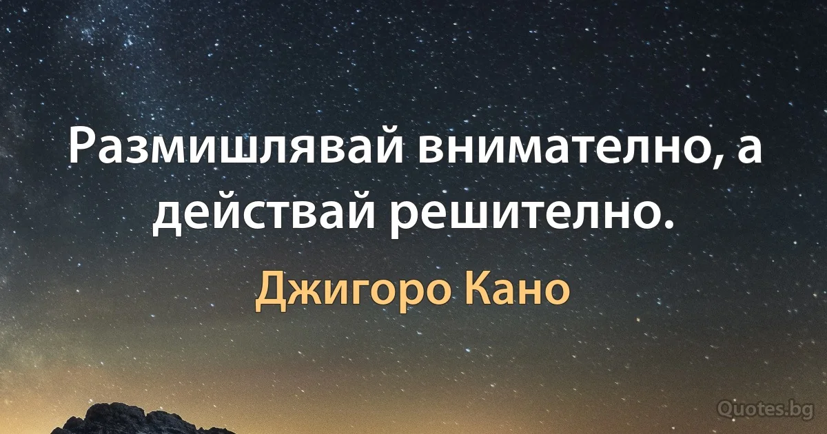 Размишлявай внимателно, а действай решително. (Джигоро Кано)