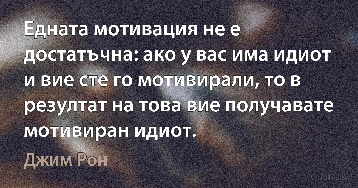 Едната мотивация не е достатъчна: ако у вас има идиот и вие сте го мотивирали, то в резултат на това вие получавате мотивиран идиот. (Джим Рон)