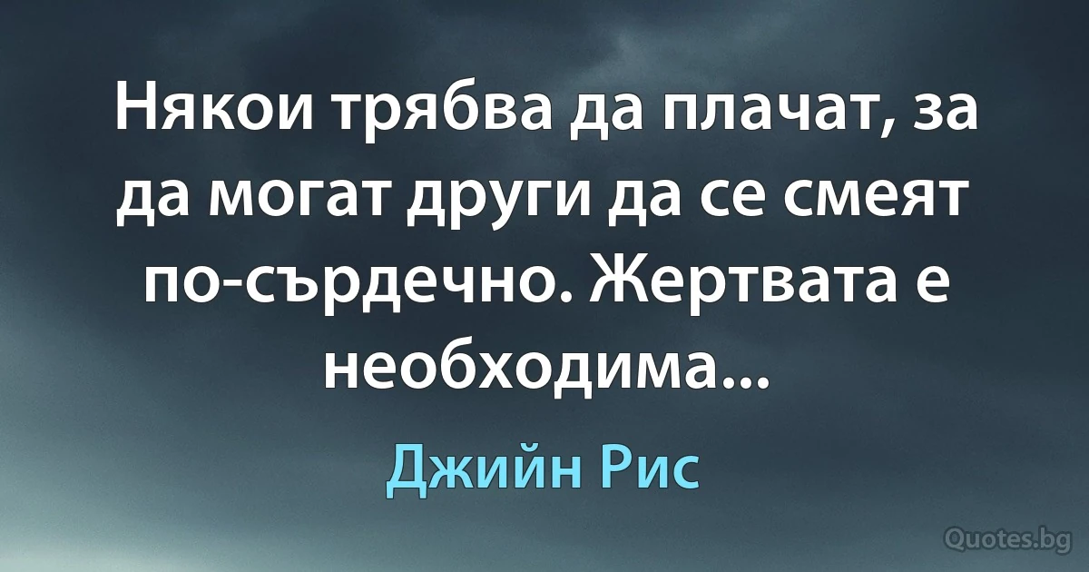 Някои трябва да плачат, за да могат други да се смеят по-сърдечно. Жертвата е необходима... (Джийн Рис)