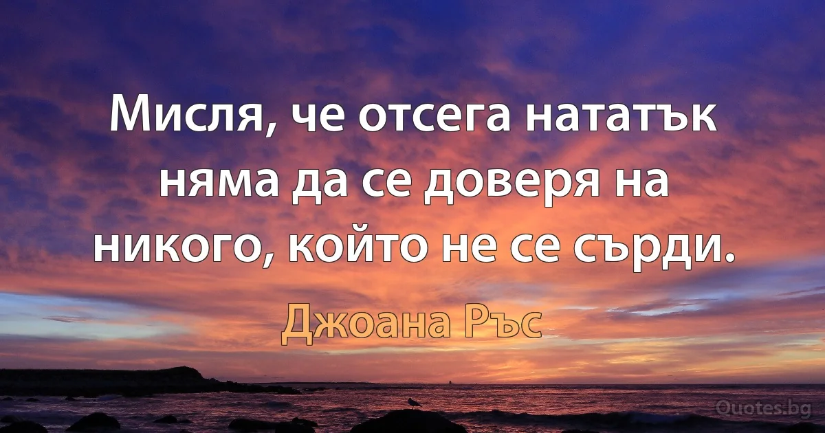 Мисля, че отсега нататък няма да се доверя на никого, който не се сърди. (Джоана Ръс)