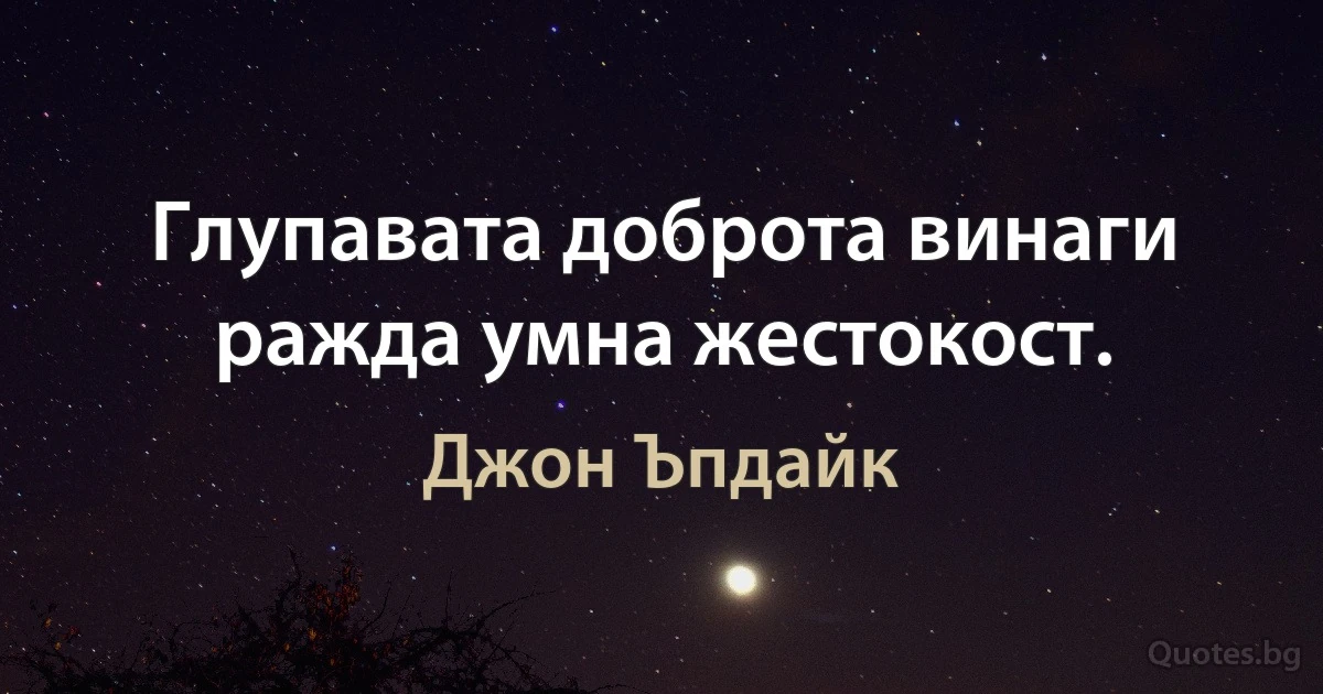 Глупавата доброта винаги ражда умна жестокост. (Джон Ъпдайк)