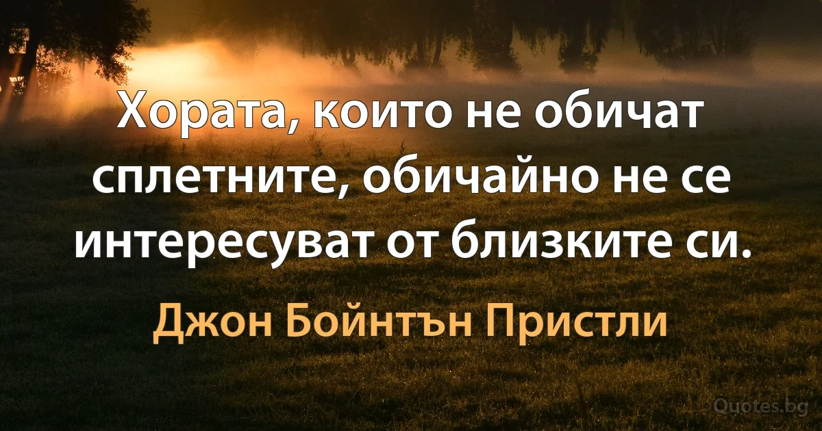 Хората, които не обичат сплетните, обичайно не се интересуват от близките си. (Джон Бойнтън Пристли)