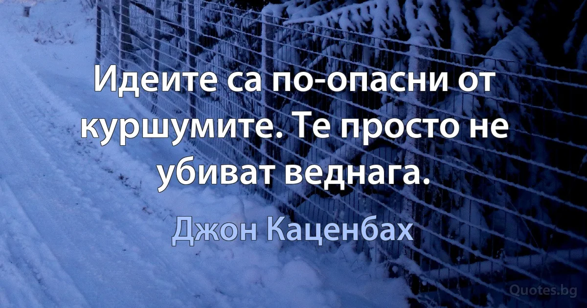 Идеите са по-опасни от куршумите. Те просто не убиват веднага. (Джон Каценбах)