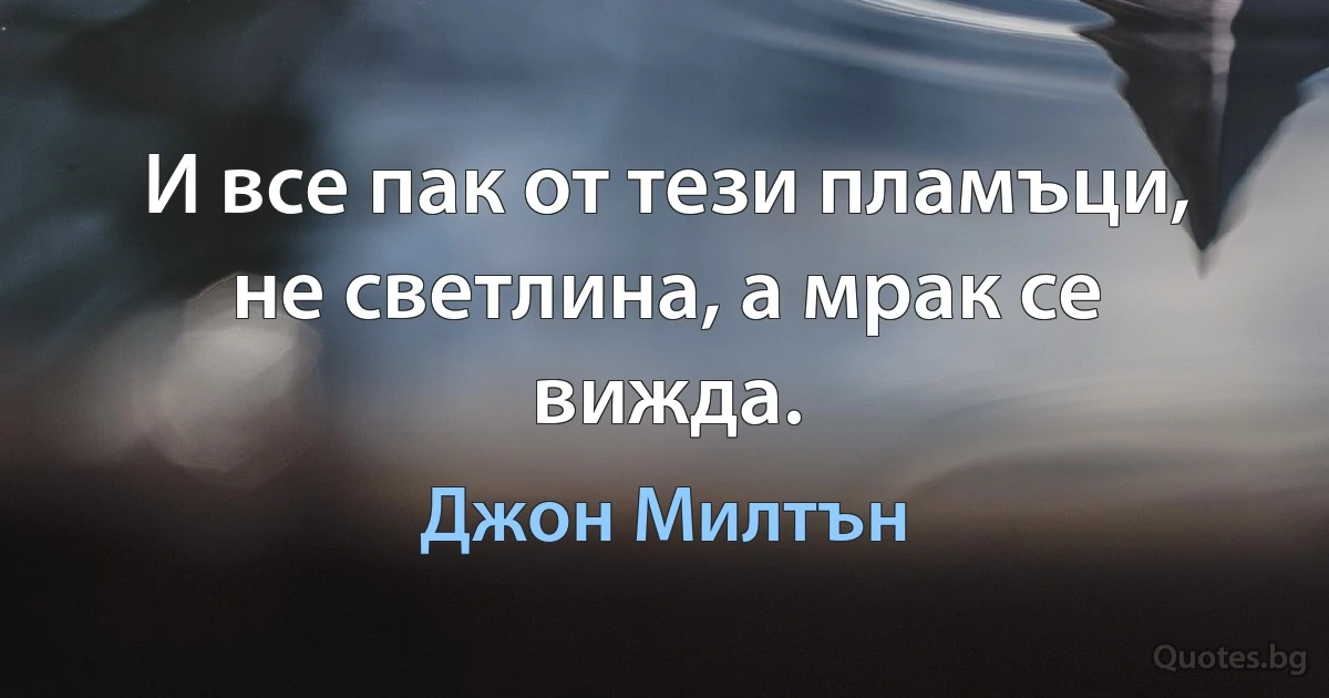 И все пак от тези пламъци, не светлина, а мрак се вижда. (Джон Милтън)