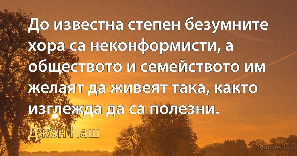 До известна степен безумните хора са неконформисти, а обществото и семейството им желаят да живеят така, както изглежда да са полезни. (Джон Наш)