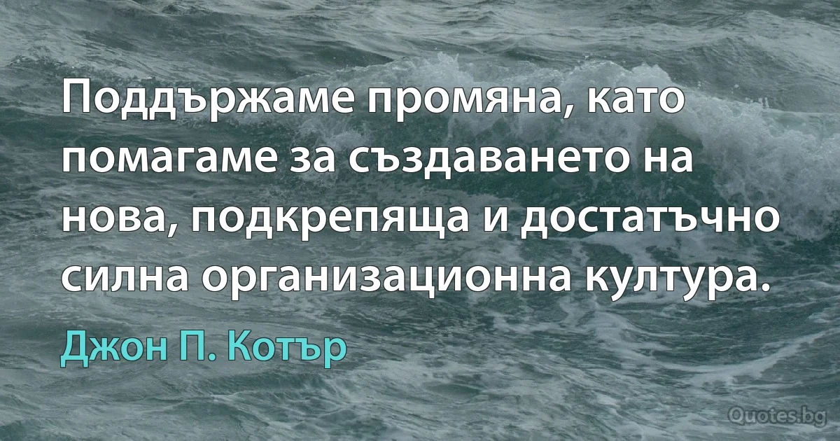 Поддържаме промяна, като помагаме за създаването на нова, подкрепяща и достатъчно силна организационна култура. (Джон П. Котър)